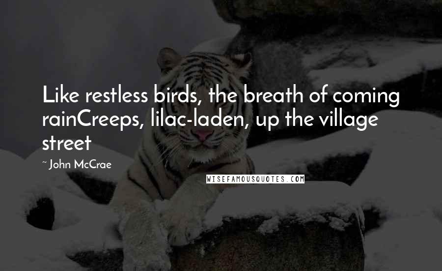 John McCrae Quotes: Like restless birds, the breath of coming rainCreeps, lilac-laden, up the village street