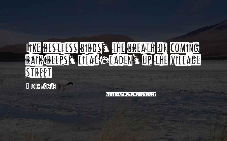 John McCrae Quotes: Like restless birds, the breath of coming rainCreeps, lilac-laden, up the village street