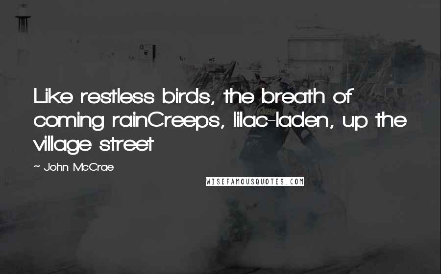 John McCrae Quotes: Like restless birds, the breath of coming rainCreeps, lilac-laden, up the village street