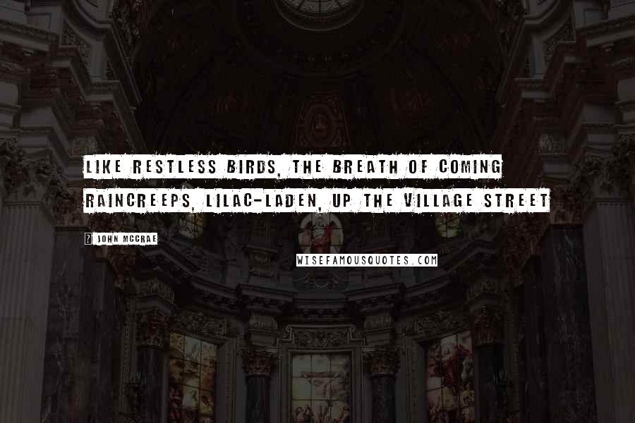John McCrae Quotes: Like restless birds, the breath of coming rainCreeps, lilac-laden, up the village street