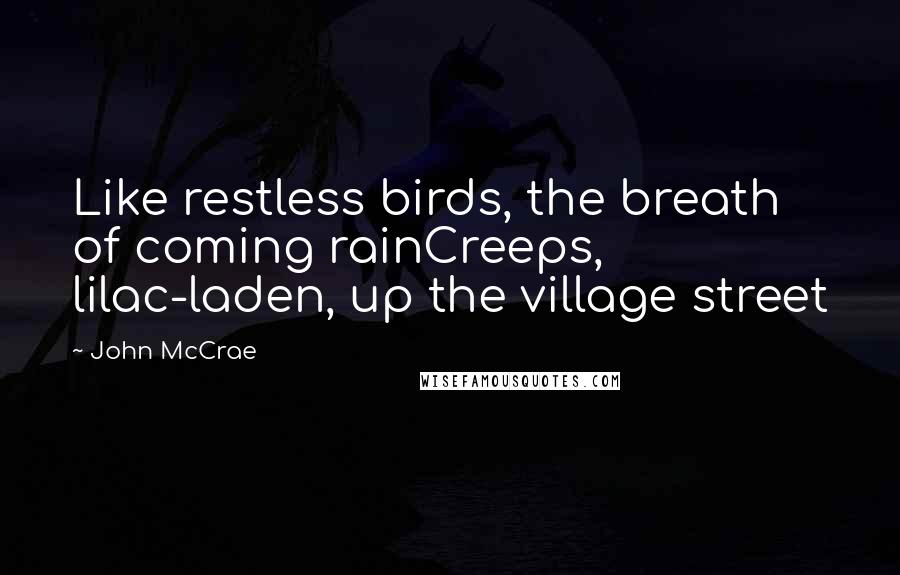 John McCrae Quotes: Like restless birds, the breath of coming rainCreeps, lilac-laden, up the village street