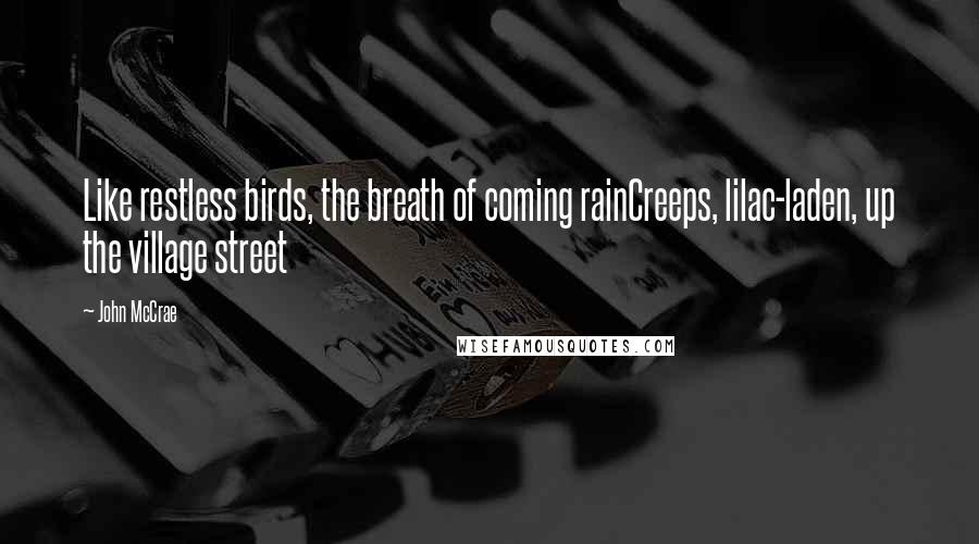 John McCrae Quotes: Like restless birds, the breath of coming rainCreeps, lilac-laden, up the village street