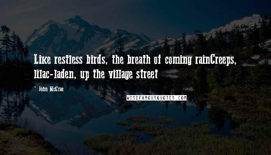 John McCrae Quotes: Like restless birds, the breath of coming rainCreeps, lilac-laden, up the village street