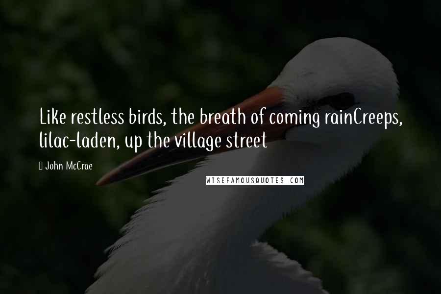 John McCrae Quotes: Like restless birds, the breath of coming rainCreeps, lilac-laden, up the village street