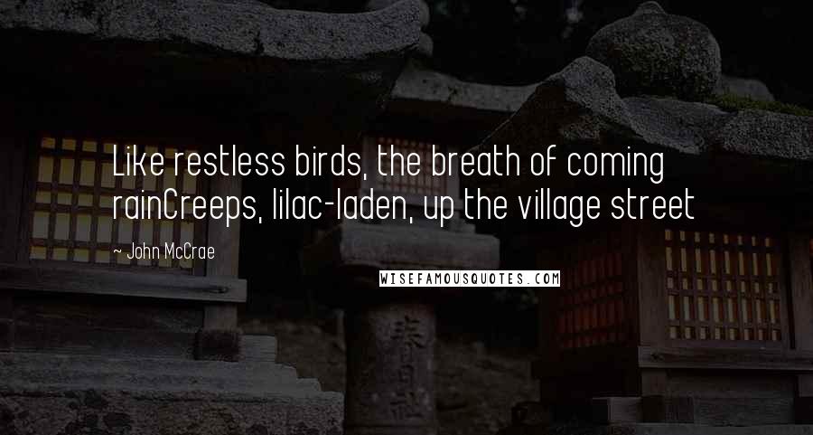 John McCrae Quotes: Like restless birds, the breath of coming rainCreeps, lilac-laden, up the village street