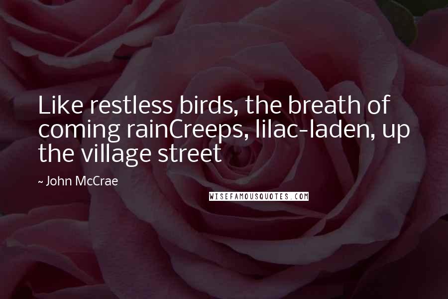 John McCrae Quotes: Like restless birds, the breath of coming rainCreeps, lilac-laden, up the village street