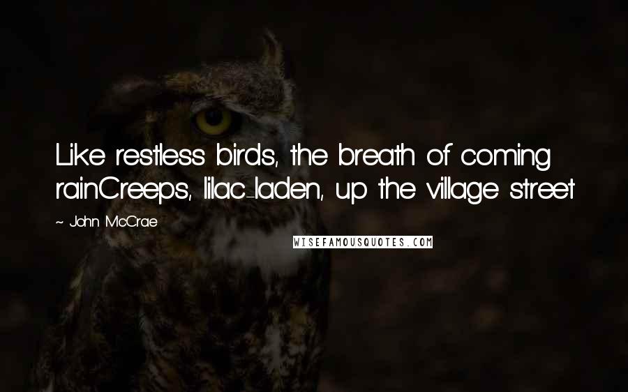 John McCrae Quotes: Like restless birds, the breath of coming rainCreeps, lilac-laden, up the village street