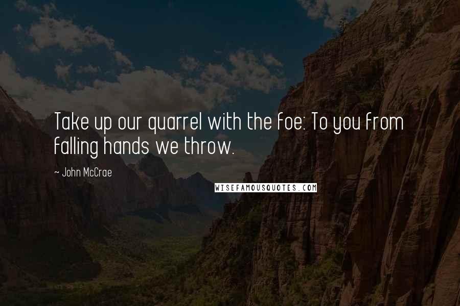 John McCrae Quotes: Take up our quarrel with the foe: To you from falling hands we throw.