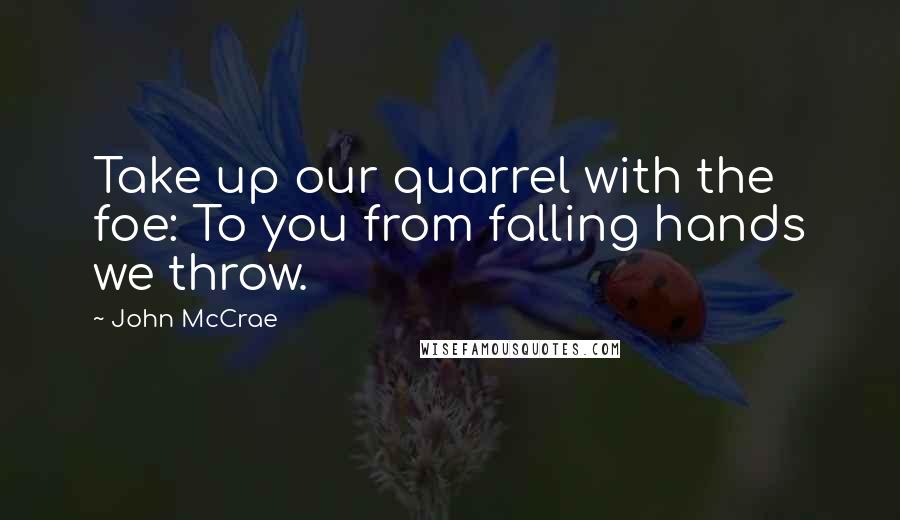 John McCrae Quotes: Take up our quarrel with the foe: To you from falling hands we throw.