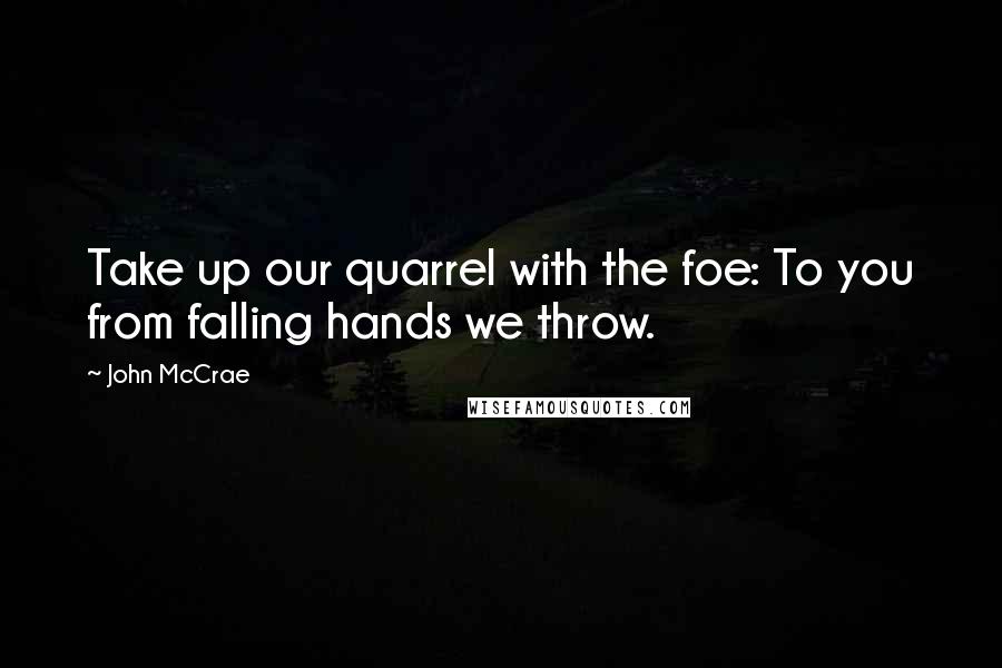 John McCrae Quotes: Take up our quarrel with the foe: To you from falling hands we throw.