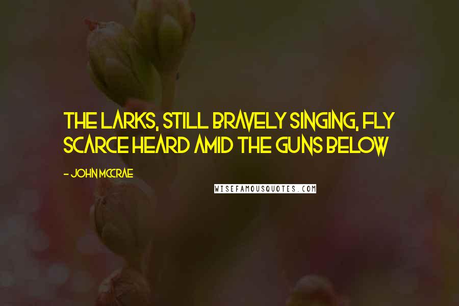 John McCrae Quotes: The larks, still bravely singing, fly Scarce heard amid the guns below