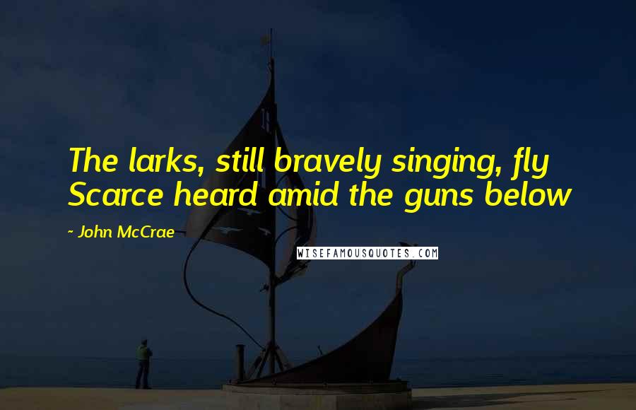 John McCrae Quotes: The larks, still bravely singing, fly Scarce heard amid the guns below