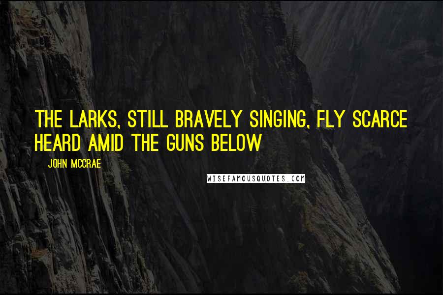 John McCrae Quotes: The larks, still bravely singing, fly Scarce heard amid the guns below