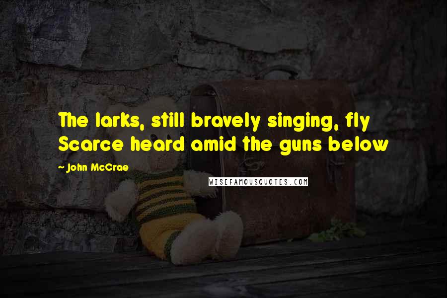 John McCrae Quotes: The larks, still bravely singing, fly Scarce heard amid the guns below