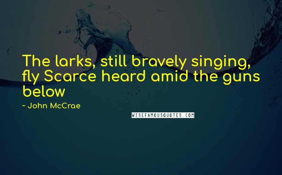 John McCrae Quotes: The larks, still bravely singing, fly Scarce heard amid the guns below