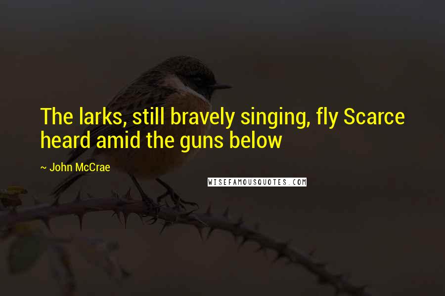 John McCrae Quotes: The larks, still bravely singing, fly Scarce heard amid the guns below