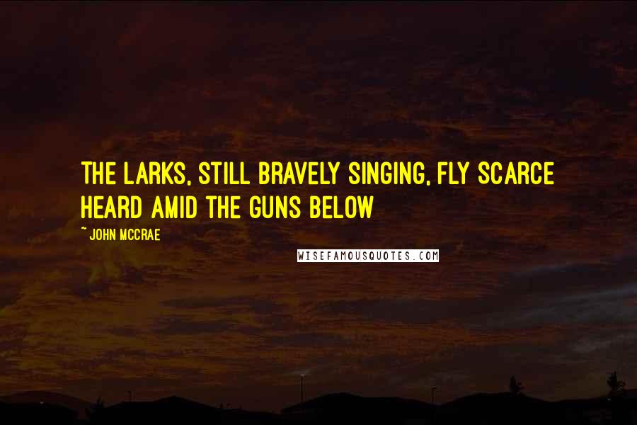 John McCrae Quotes: The larks, still bravely singing, fly Scarce heard amid the guns below