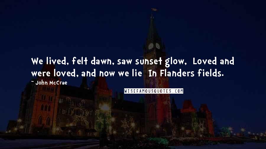 John McCrae Quotes: We lived, felt dawn, saw sunset glow,  Loved and were loved, and now we lie  In Flanders fields.