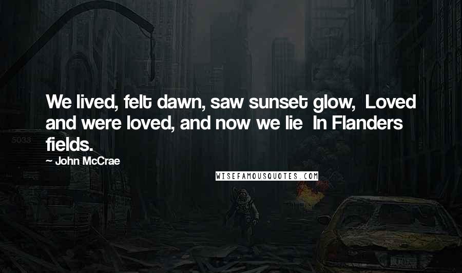 John McCrae Quotes: We lived, felt dawn, saw sunset glow, Loved and were loved, and now we lie In Flanders fields.