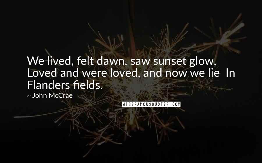 John McCrae Quotes: We lived, felt dawn, saw sunset glow,  Loved and were loved, and now we lie  In Flanders fields.