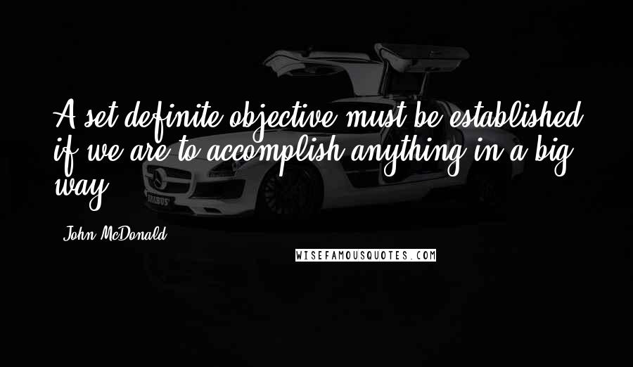 John McDonald Quotes: A set definite objective must be established if we are to accomplish anything in a big way.