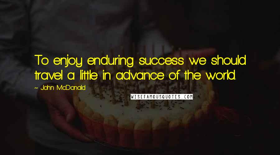 John McDonald Quotes: To enjoy enduring success we should travel a little in advance of the world.