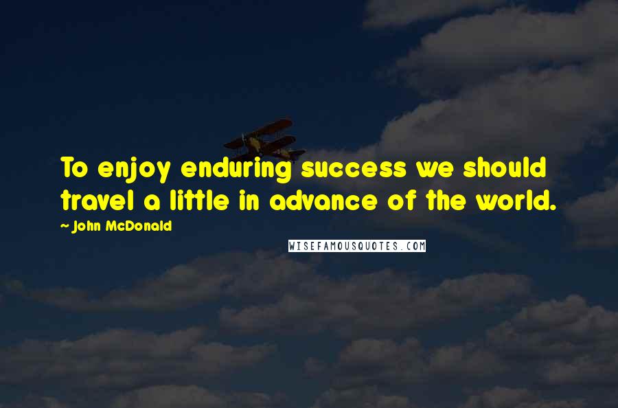 John McDonald Quotes: To enjoy enduring success we should travel a little in advance of the world.