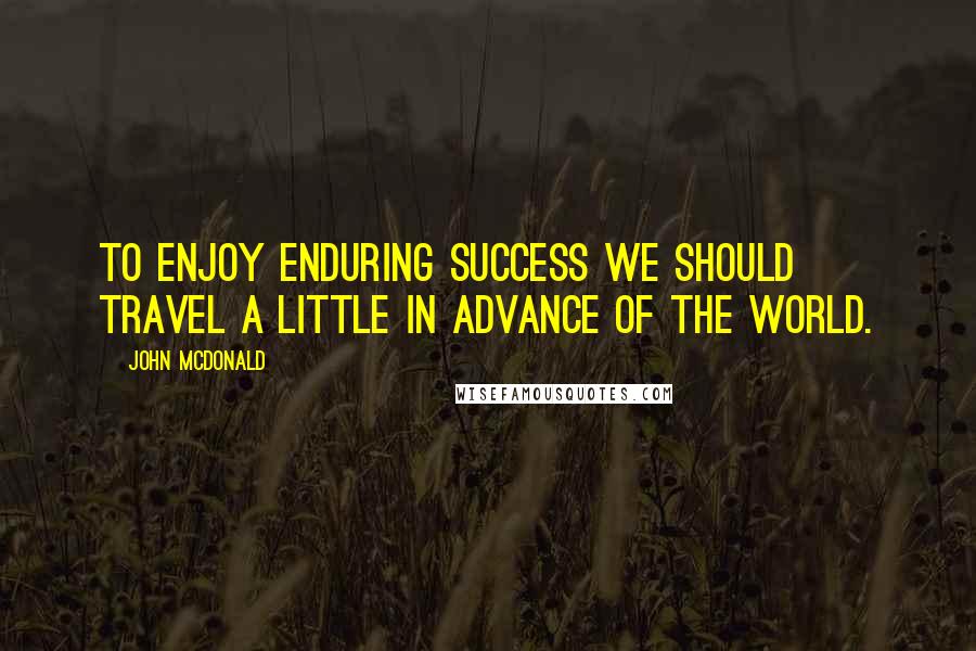 John McDonald Quotes: To enjoy enduring success we should travel a little in advance of the world.