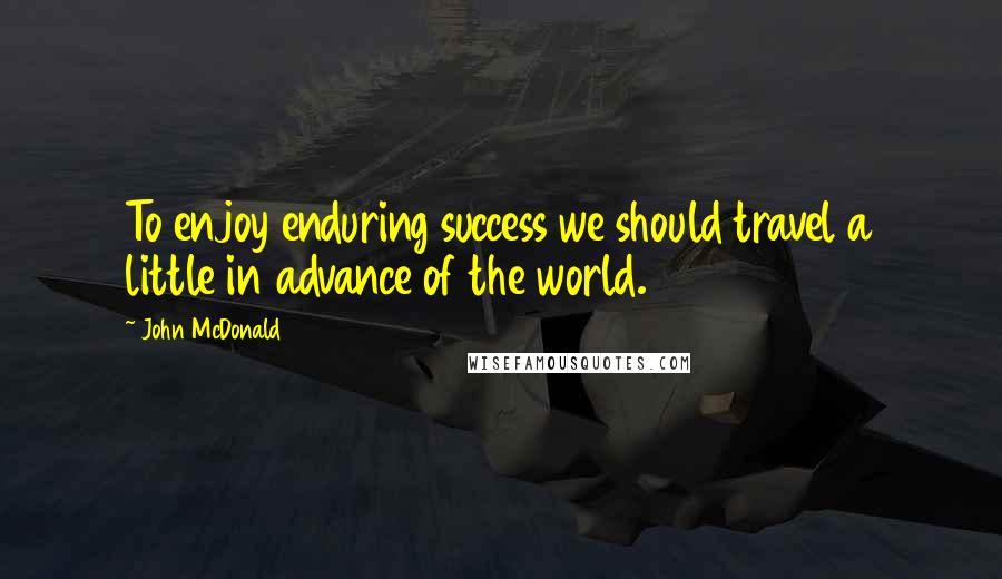 John McDonald Quotes: To enjoy enduring success we should travel a little in advance of the world.