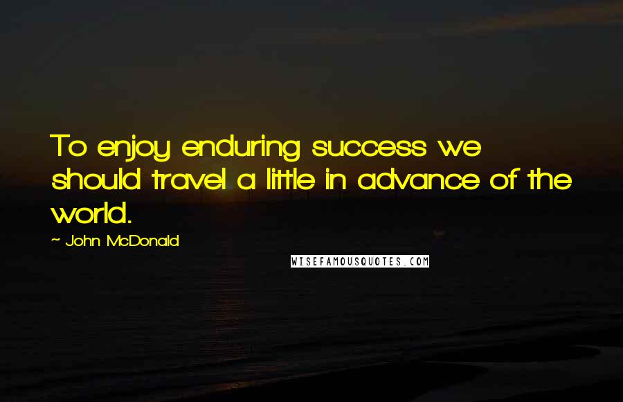 John McDonald Quotes: To enjoy enduring success we should travel a little in advance of the world.