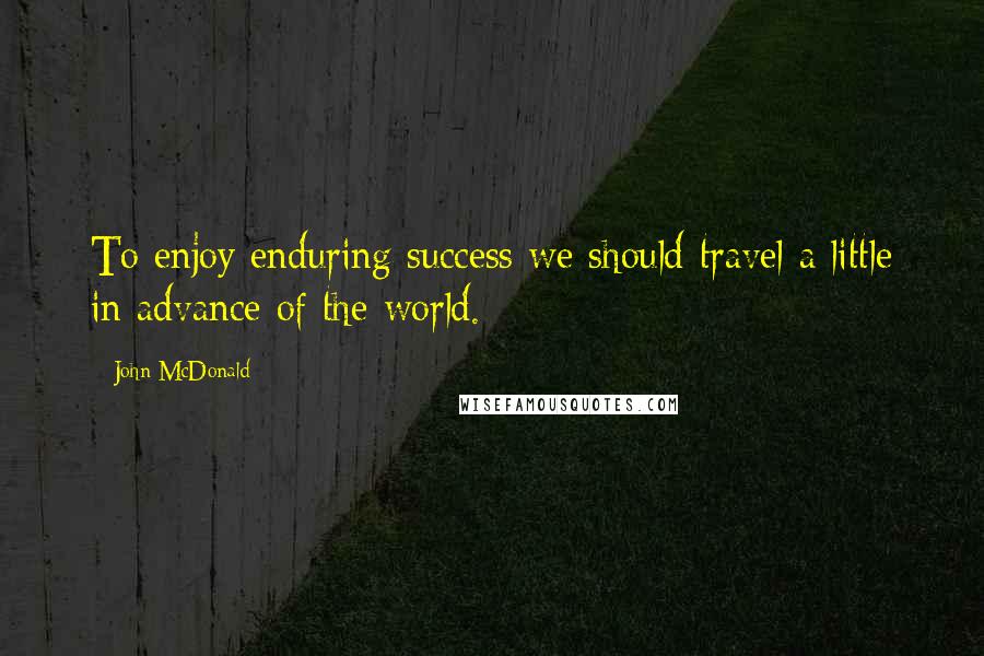 John McDonald Quotes: To enjoy enduring success we should travel a little in advance of the world.