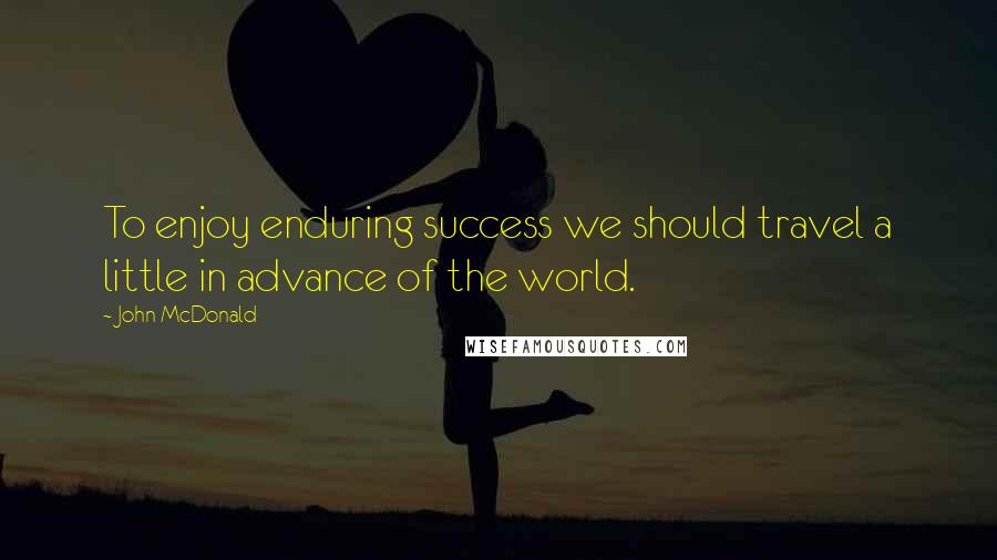 John McDonald Quotes: To enjoy enduring success we should travel a little in advance of the world.