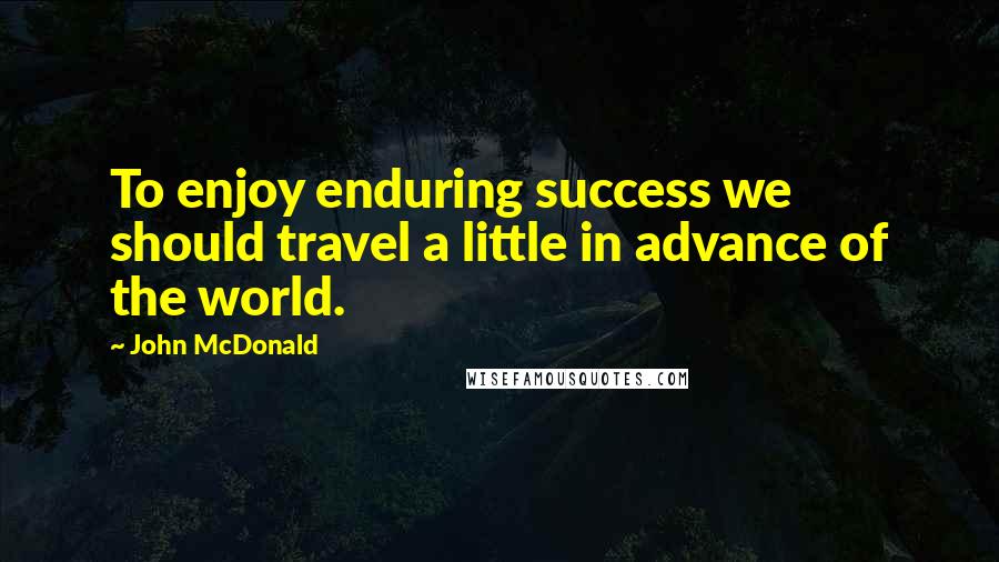 John McDonald Quotes: To enjoy enduring success we should travel a little in advance of the world.