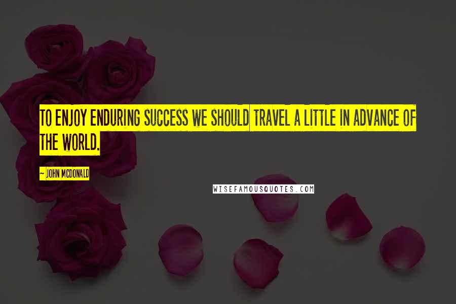 John McDonald Quotes: To enjoy enduring success we should travel a little in advance of the world.