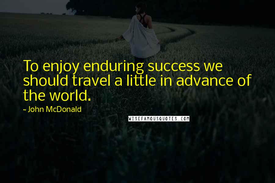 John McDonald Quotes: To enjoy enduring success we should travel a little in advance of the world.