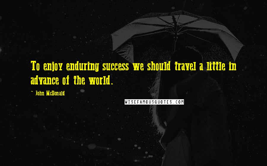 John McDonald Quotes: To enjoy enduring success we should travel a little in advance of the world.