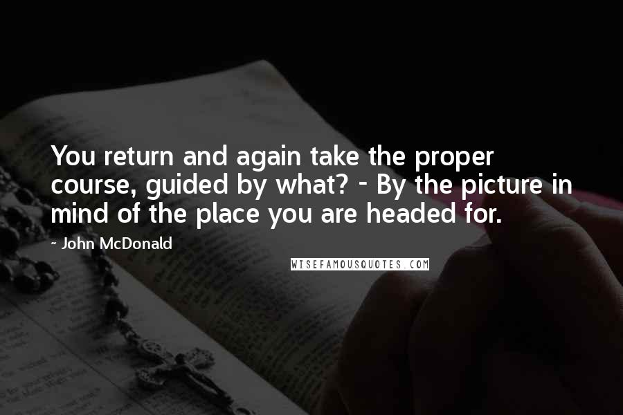 John McDonald Quotes: You return and again take the proper course, guided by what? - By the picture in mind of the place you are headed for.