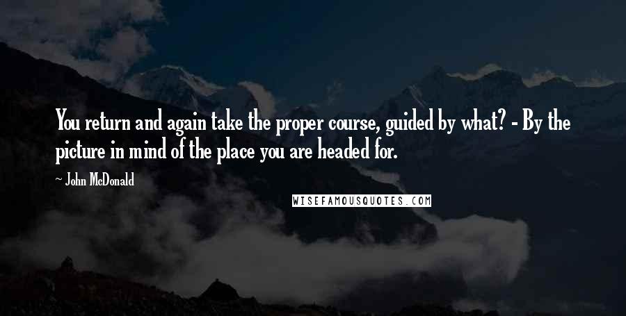 John McDonald Quotes: You return and again take the proper course, guided by what? - By the picture in mind of the place you are headed for.