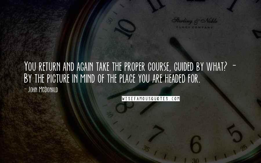 John McDonald Quotes: You return and again take the proper course, guided by what? - By the picture in mind of the place you are headed for.