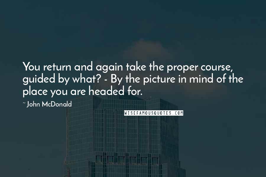 John McDonald Quotes: You return and again take the proper course, guided by what? - By the picture in mind of the place you are headed for.