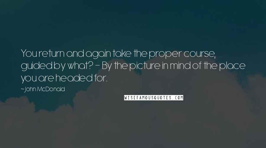 John McDonald Quotes: You return and again take the proper course, guided by what? - By the picture in mind of the place you are headed for.