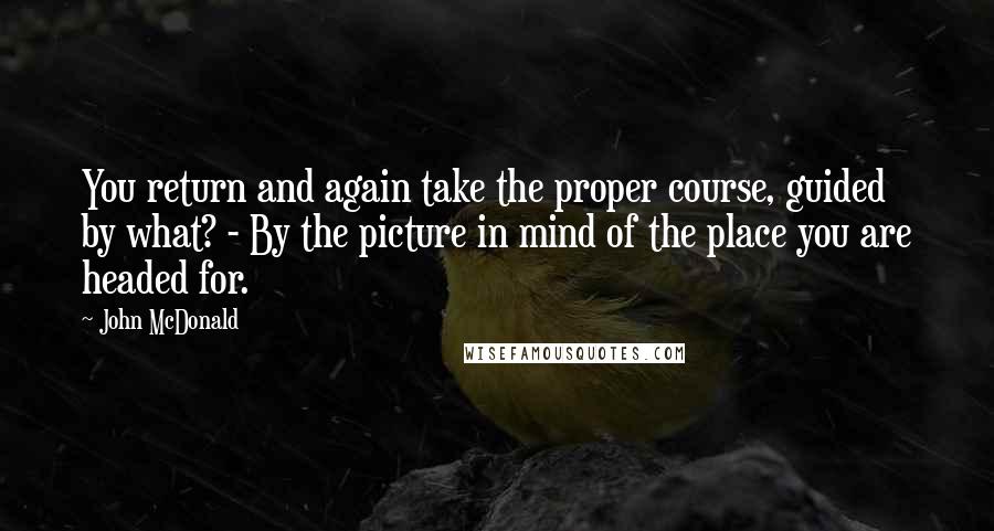 John McDonald Quotes: You return and again take the proper course, guided by what? - By the picture in mind of the place you are headed for.