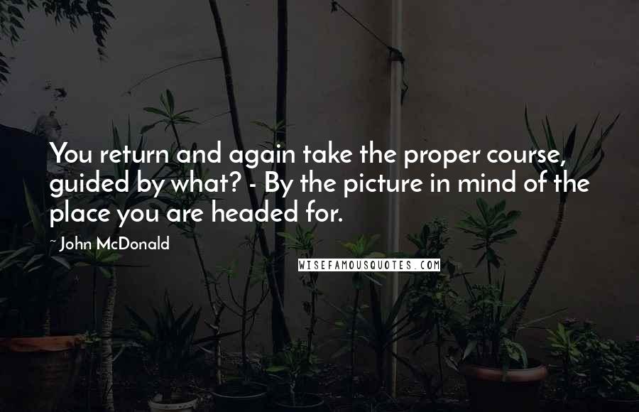 John McDonald Quotes: You return and again take the proper course, guided by what? - By the picture in mind of the place you are headed for.