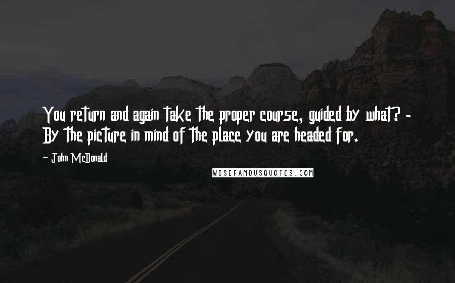 John McDonald Quotes: You return and again take the proper course, guided by what? - By the picture in mind of the place you are headed for.