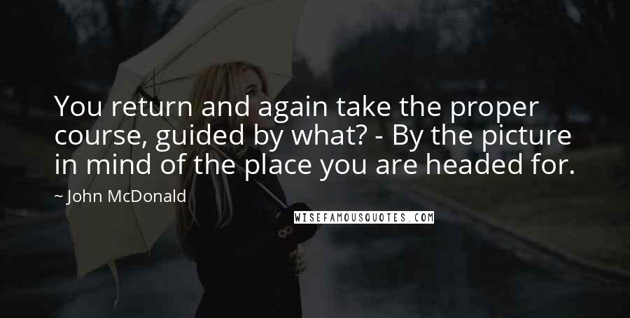 John McDonald Quotes: You return and again take the proper course, guided by what? - By the picture in mind of the place you are headed for.