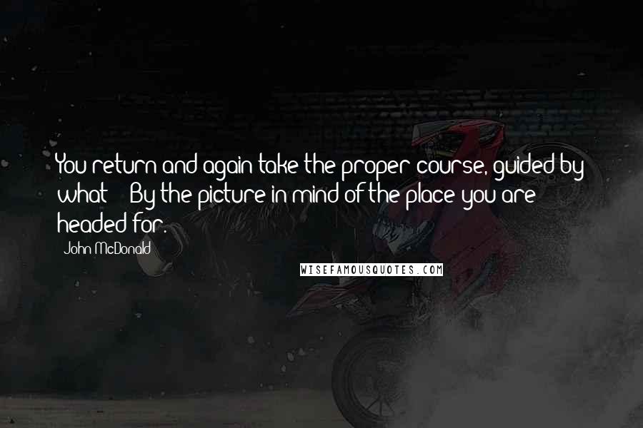 John McDonald Quotes: You return and again take the proper course, guided by what? - By the picture in mind of the place you are headed for.