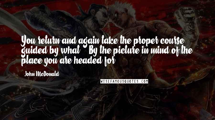 John McDonald Quotes: You return and again take the proper course, guided by what? - By the picture in mind of the place you are headed for.