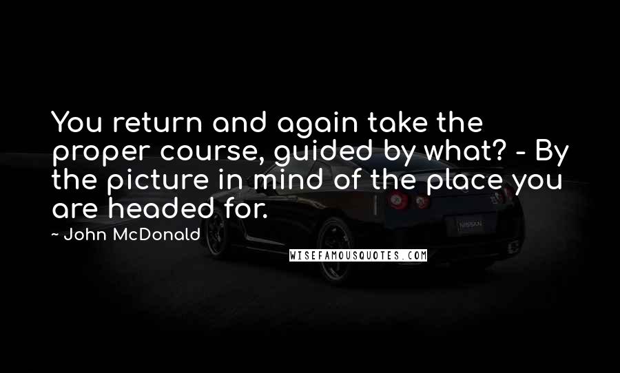 John McDonald Quotes: You return and again take the proper course, guided by what? - By the picture in mind of the place you are headed for.