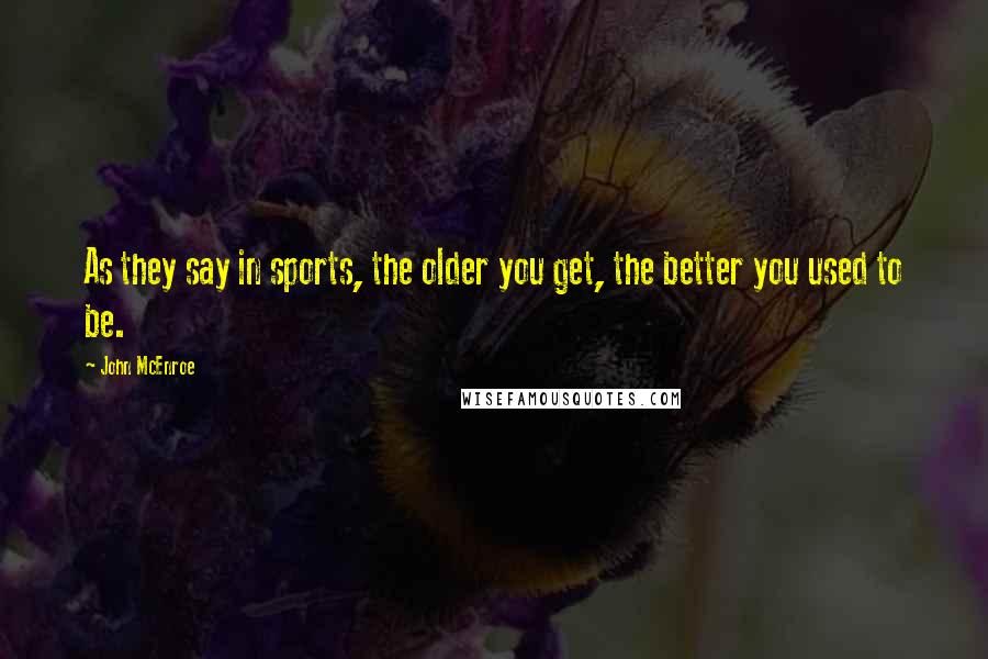 John McEnroe Quotes: As they say in sports, the older you get, the better you used to be.