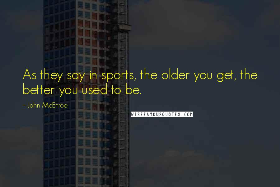 John McEnroe Quotes: As they say in sports, the older you get, the better you used to be.